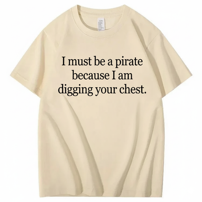 I MUST BE A PIRATE BECAUSE I AM DIGGING YOUR CHEST T - SHIRT (FRONT PRINT)