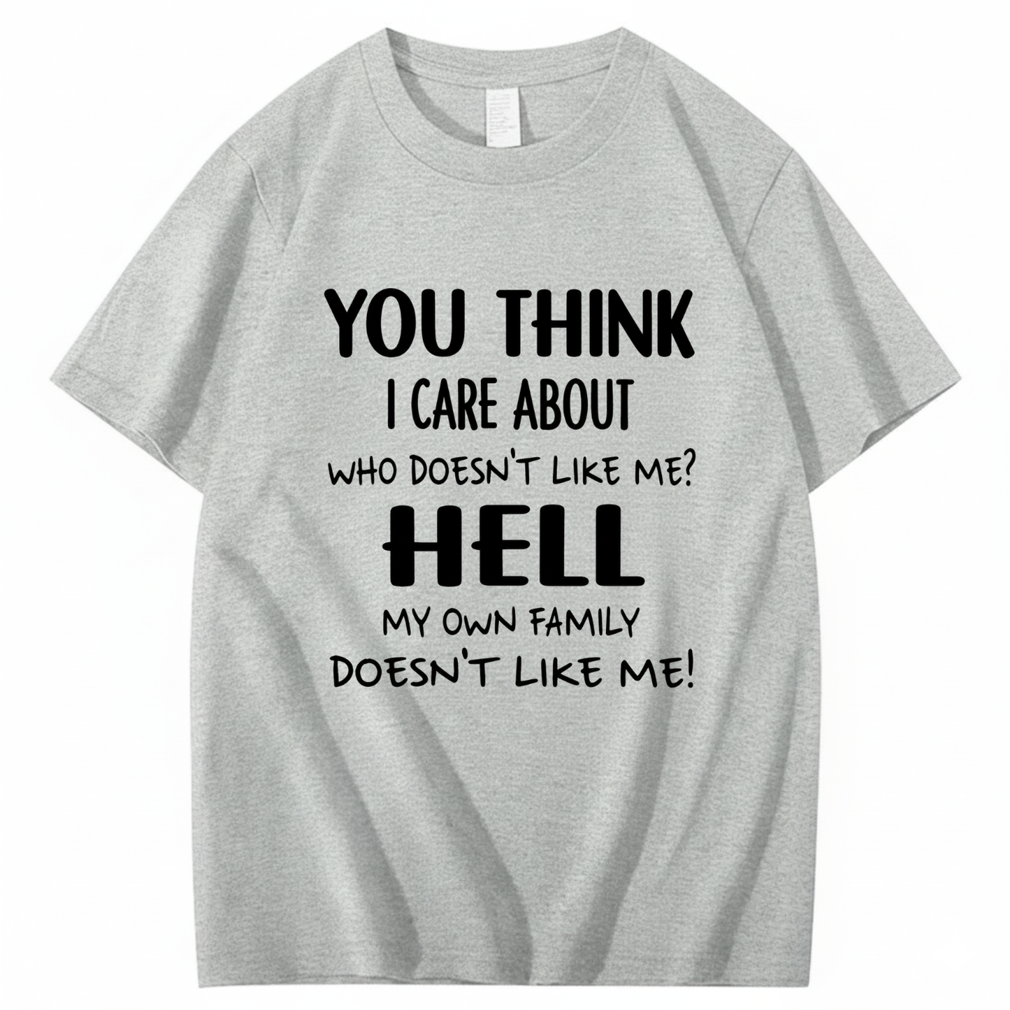 YOU THINK I CARE ABOUT WHO DOESN’T LIKE ME? HELL MY OWN FAMILY DOESN’T LIKE ME! T - SHIRT (FRONT PRINT)