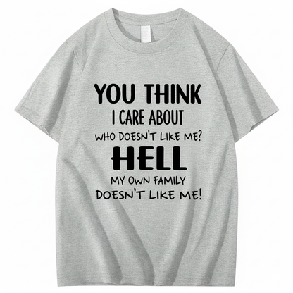 YOU THINK I CARE ABOUT WHO DOESN’T LIKE ME? HELL MY OWN FAMILY DOESN’T LIKE ME! T - SHIRT (FRONT PRINT)