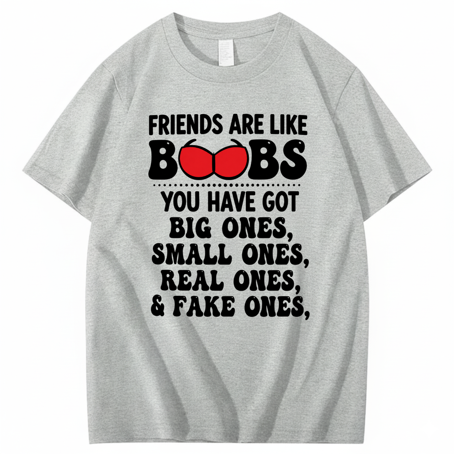 FRIENDS ARE LIKE BOOBS YOU HAVE GOT BIG ONES, SMALL ONES, REAL ONES, & FAKE ONES T - SHIRT (FRONT PRINT)