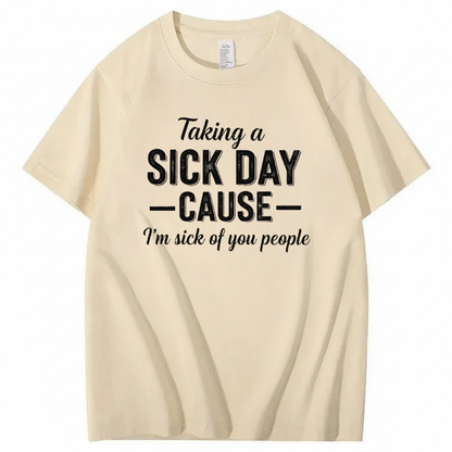 TAKING A SICK DAY — CAUSE — I’m sick of you people T - SHIRT (FRONT PRINT)