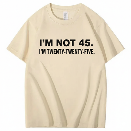 I'M NOT 45. I'M TWENTY TWENTY FIVE T - SHIRT (FRONT PRINT)