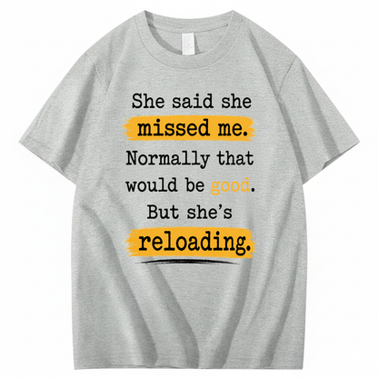 SHE SAID SHE MISSED ME. NORMALLY THAT WOULD BE GOOD. BUT SHE’S RELOADING T - SHIRT (FRONT PRINT)