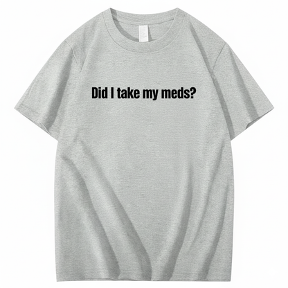 DID I TAKE MY MEDS? T - SHIRT (FRONT PRINT)