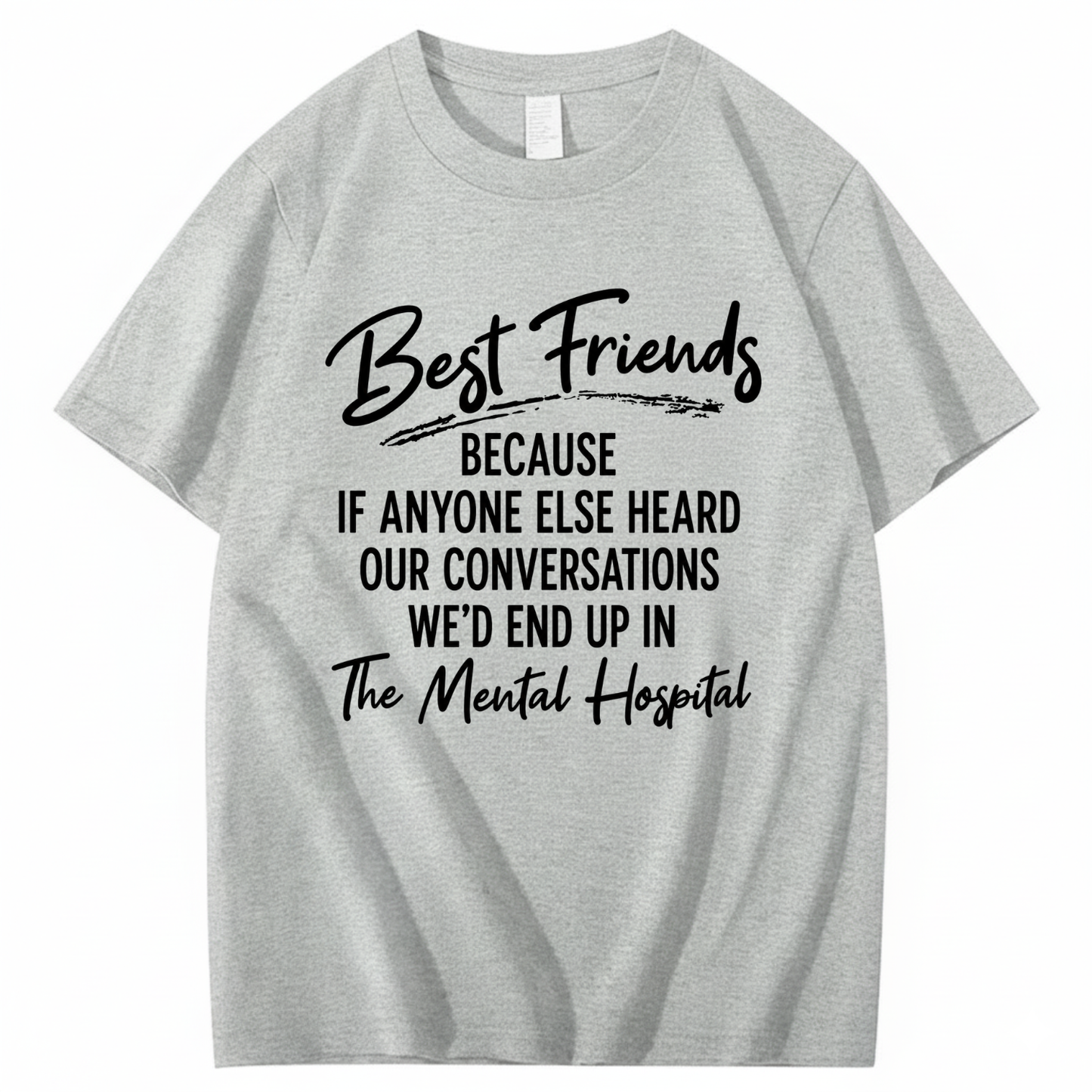 BEST FRIENDS BECAUSE IF ANYONE ELSE HEARD OUR CONVERSATIONS WE’D END UP IN THE MENTAL HOSPITAL T - SHIRT (FRONT PRINT)