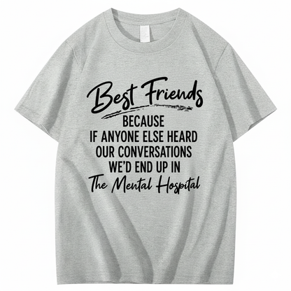 BEST FRIENDS BECAUSE IF ANYONE ELSE HEARD OUR CONVERSATIONS WE’D END UP IN THE MENTAL HOSPITAL T - SHIRT (FRONT PRINT)