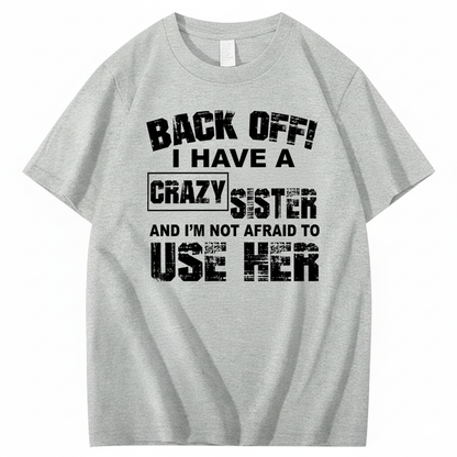 BACK OFF! I HAVE A CRAZY SISTER AND I’M NOT AFRAID TO USE HER T - SHIRT (FRONT PRINT)