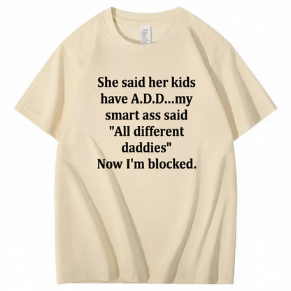 SHE SAID HER KIDS HAVE A.D.D... MY SMART ASS SAID 'ALL DIFFERENT DADDIES' NOW I'M BLOCKED T - SHIRT (FRONT PRINT)
