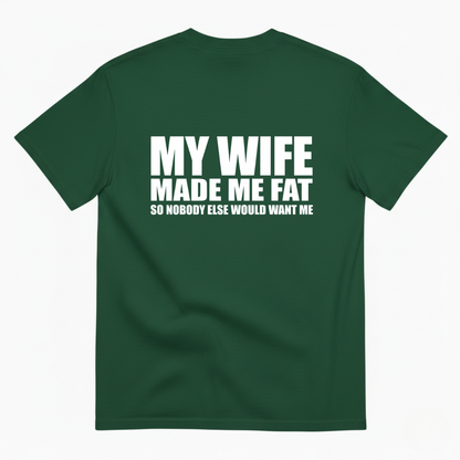 MY WIFE MADE ME FAT SO NOBODY ELSE WOULD WANT ME T- SHIRT (BACK PRINT)