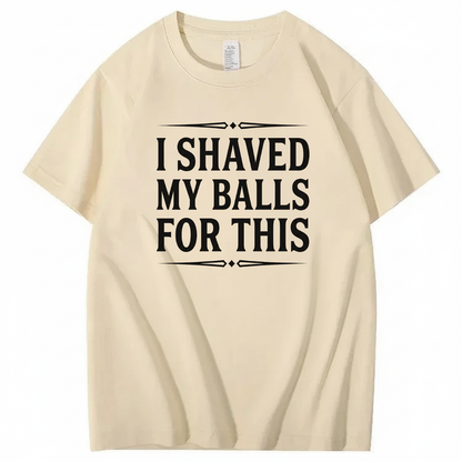I SHAVED MY BALLS FOR THIS T - SHIRT (FRONT PRINT)