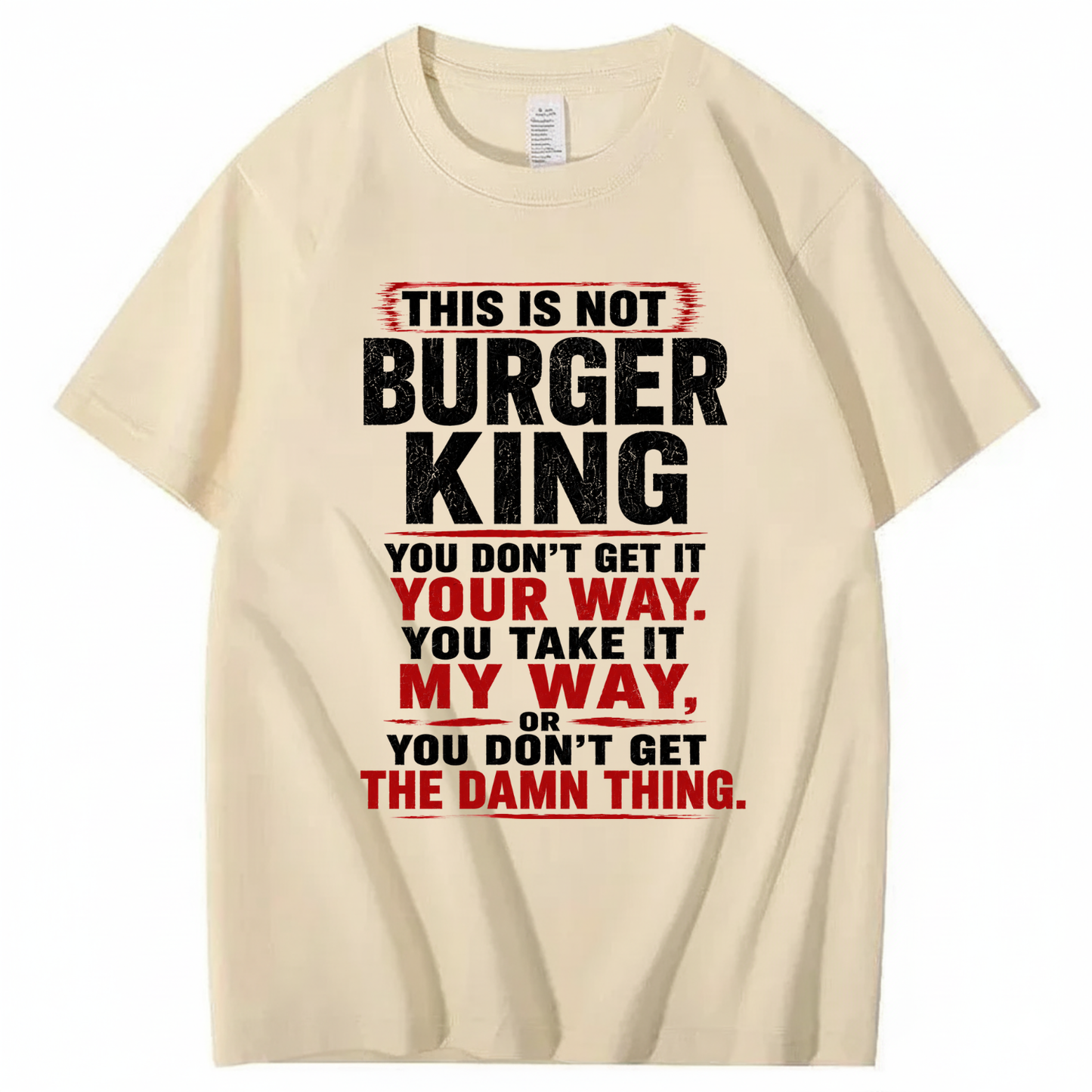 THIS IS NOT BURGER KING YOU DON’T GET IT YOUR WAY. YOU TAKE IT MY WAY, OR YOU DON’T GET THE DAMN THING T - SHIRT (FRONT PRINT)