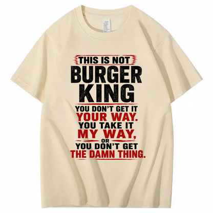 THIS IS NOT BURGER KING YOU DON’T GET IT YOUR WAY. YOU TAKE IT MY WAY, OR YOU DON’T GET THE DAMN THING T - SHIRT (FRONT PRINT)