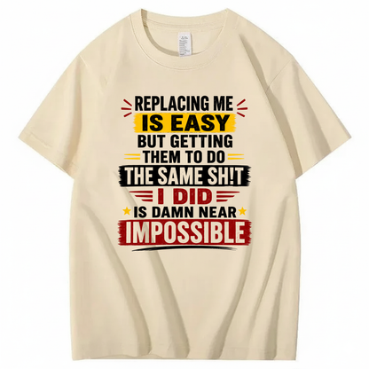 REPLACING ME IS EASY BUT GETTING THEM TO DO THE SAME SHIT I DID IS DAMN NEAR IMPOSSIBLE T - SHIRT (FRONT PRINT)
