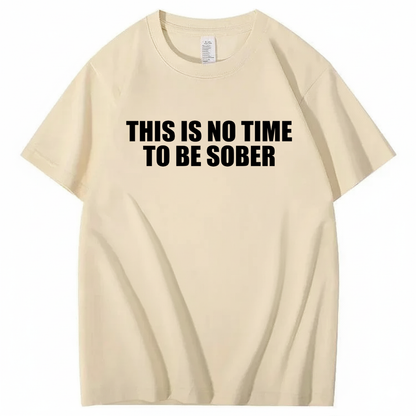 THIS IS NO TIME TO BE SOBER T - SHIRT (FRONT PRINT)