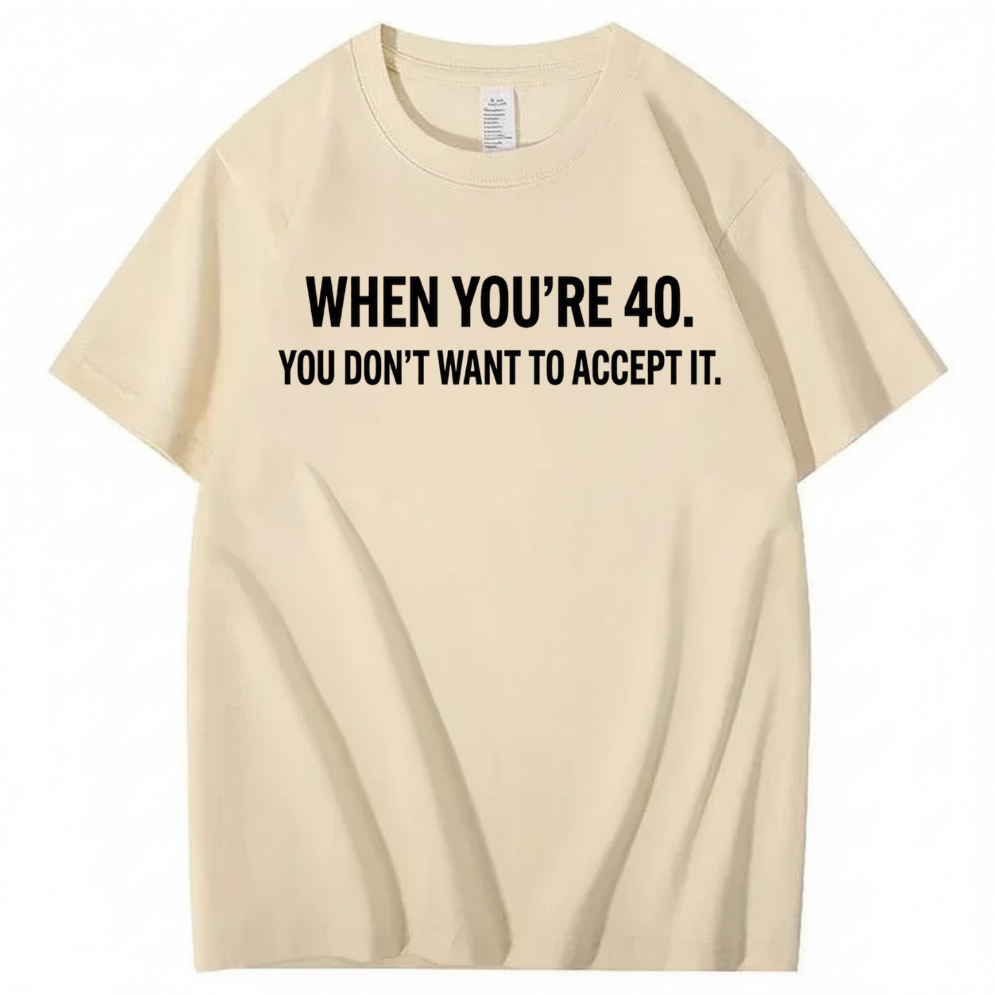 WHEN YOU'RE 40. YOU DON'T WANT TO ACCEPT IT T - SHIRT (FRONT PRINT)