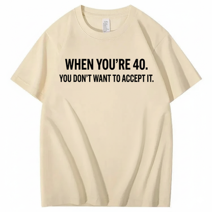 WHEN YOU'RE 40. YOU DON'T WANT TO ACCEPT IT T - SHIRT (FRONT PRINT)