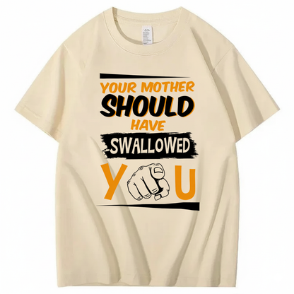 YOUR MOTHER SHOULD HAVE SWALLOWED YOU T - SHIRT (FRONT PRINT)