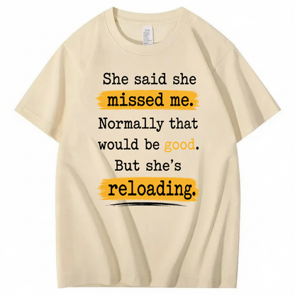 SHE SAID SHE MISSED ME. NORMALLY THAT WOULD BE GOOD. BUT SHE’S RELOADING T - SHIRT (FRONT PRINT)