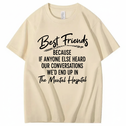 BEST FRIENDS BECAUSE IF ANYONE ELSE HEARD OUR CONVERSATIONS WE’D END UP IN THE MENTAL HOSPITAL T - SHIRT (FRONT PRINT)