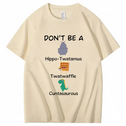 DON'T BE A HIPPO-TWATAMUS, TWATWAFFLE, CUNTASAUROUS T - SHIRT (FRONT PRINT)