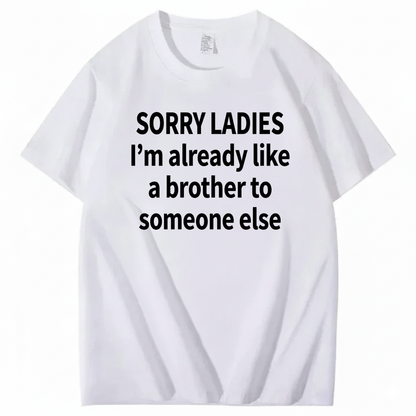 SORRY LADIES I’M ALREADY LIKE A BROTHER TO SOMEONE ELSE T - SHIRT (FRONT PRINT)