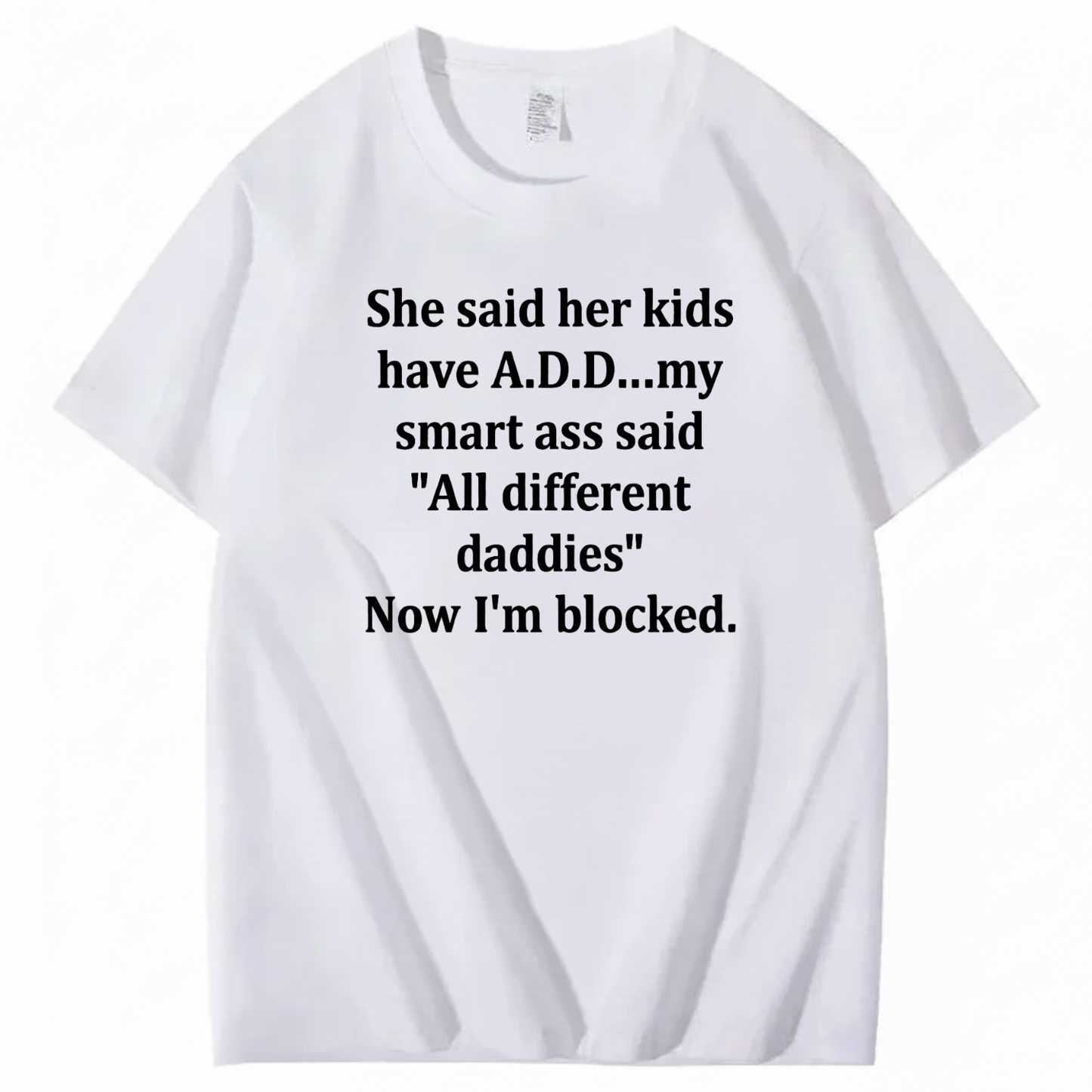 SHE SAID HER KIDS HAVE A.D.D... MY SMART ASS SAID 'ALL DIFFERENT DADDIES' NOW I'M BLOCKED T - SHIRT (FRONT PRINT)