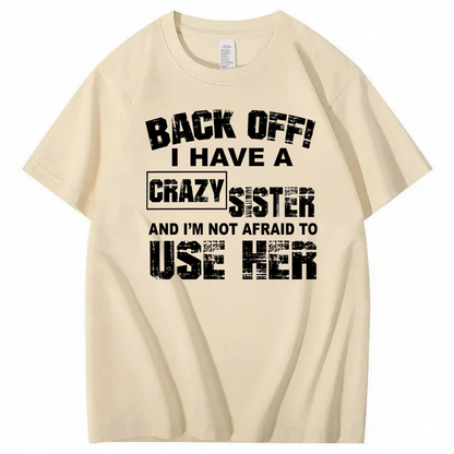 BACK OFF! I HAVE A CRAZY SISTER AND I’M NOT AFRAID TO USE HER T - SHIRT (FRONT PRINT)