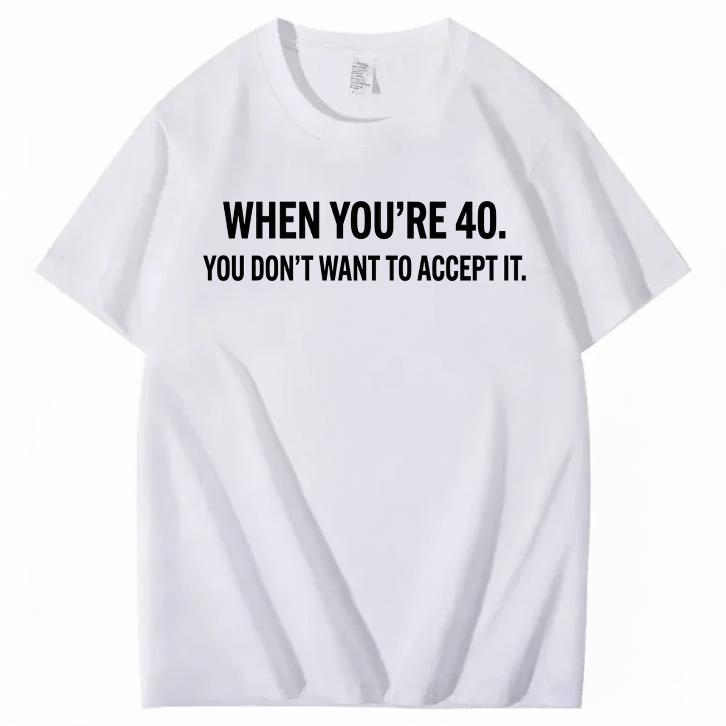 WHEN YOU'RE 40. YOU DON'T WANT TO ACCEPT IT T - SHIRT (FRONT PRINT)