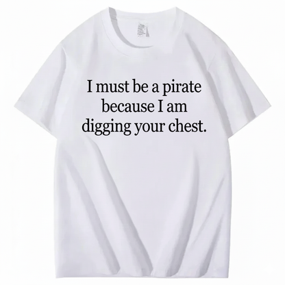 I MUST BE A PIRATE BECAUSE I AM DIGGING YOUR CHEST T - SHIRT (FRONT PRINT)