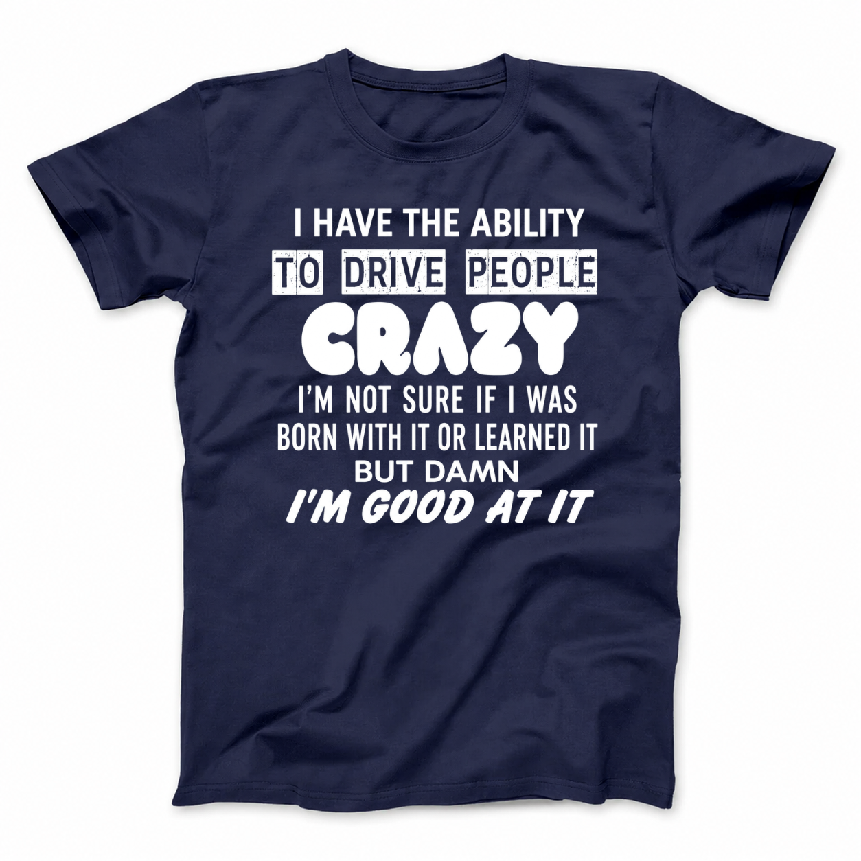 I HAVE THE ABILITY TO DRIVE PEOPLE CRAZY I'M NOT SURE IF I WAS BORN WITH IT OR LEARNED IT BUT DAMN I'M GOOD AT IT T - SHIRT (FRONT PRINT)