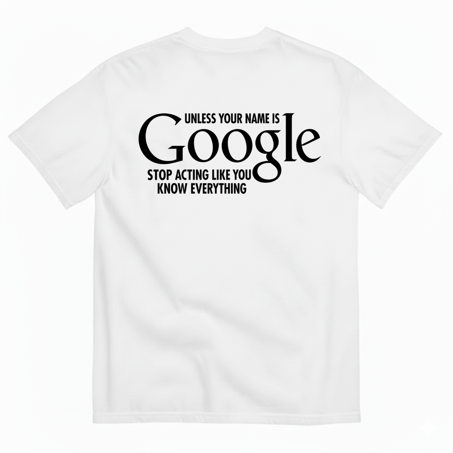 UNLESS YOUR NAME IS GOOGLE STOP ACTING LIKE YOU KNOW EVERYTHING T-SHIRT (BACK PRINT)