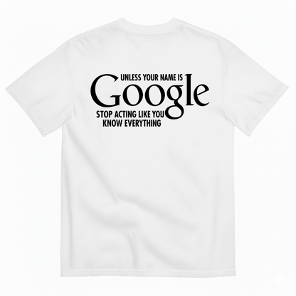 UNLESS YOUR NAME IS GOOGLE STOP ACTING LIKE YOU KNOW EVERYTHING T-SHIRT (BACK PRINT)