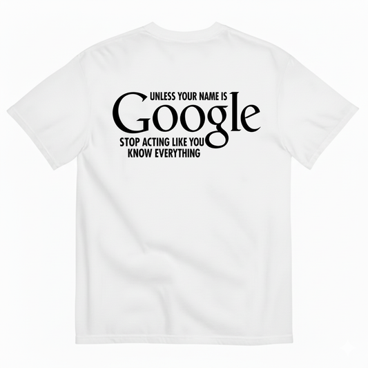 UNLESS YOUR NAME IS GOOGLE STOP ACTING LIKE YOU KNOW EVERYTHING T-SHIRT (BACK PRINT)