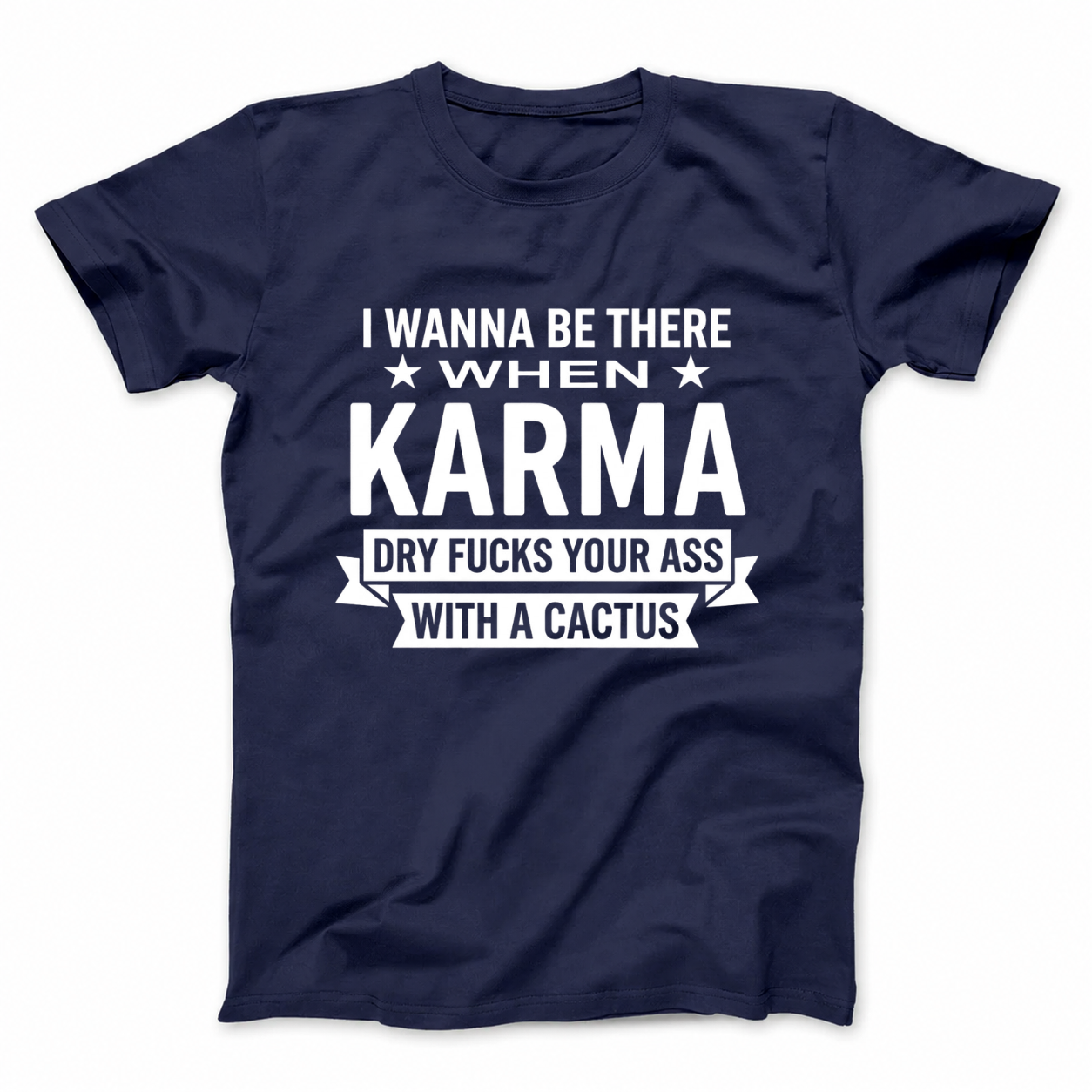 I WANNA BE THERE WHEN KARMA DRY FUCKS YOUR ASS WITH A CACTUS T - SHIRT (FRONT PRINT)