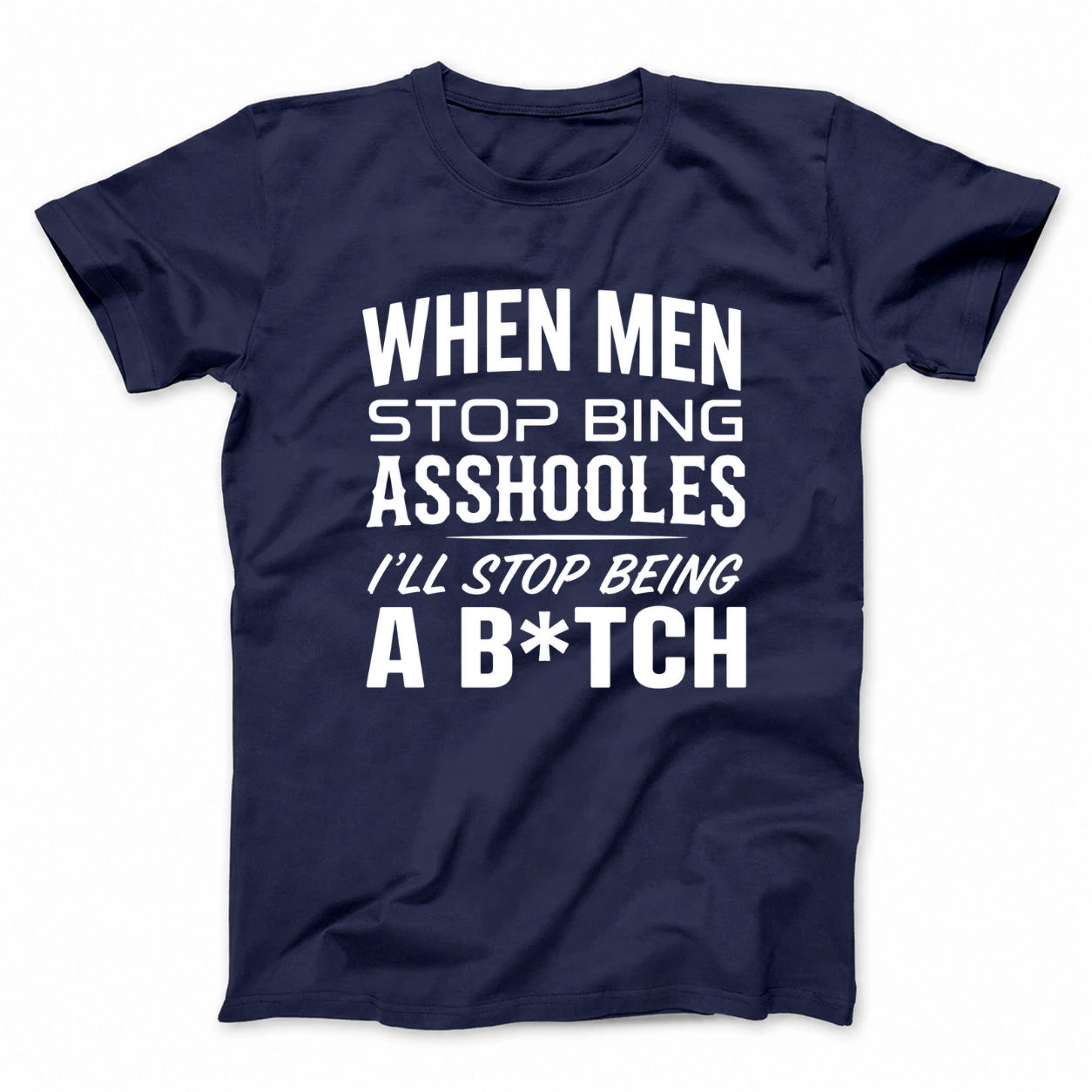 WHEN MEN STOP BEING ASSHOLES I’LL STOP BEING A B*TCH T - SHIRT (FRONT PRINT)