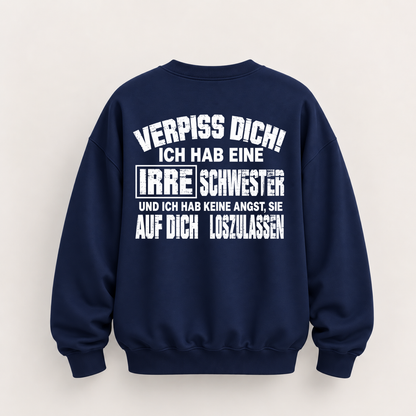 VERPISS DICH! ICH HAB EINE IRRE SCHWESTER UND ICH HAB KEINE ANGST, SIE AUF DICH LOSZULASSEN SWEATSHIRT (BACK PRINT)