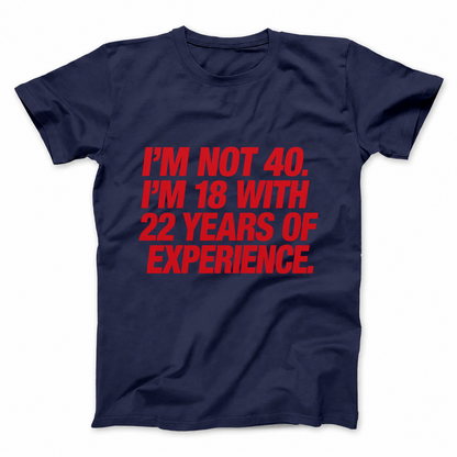 I'M NOT 40. I'M 18 WITH 22 YEARS OF EXPERIENCE T - SHIRT (FRONT PRINT)