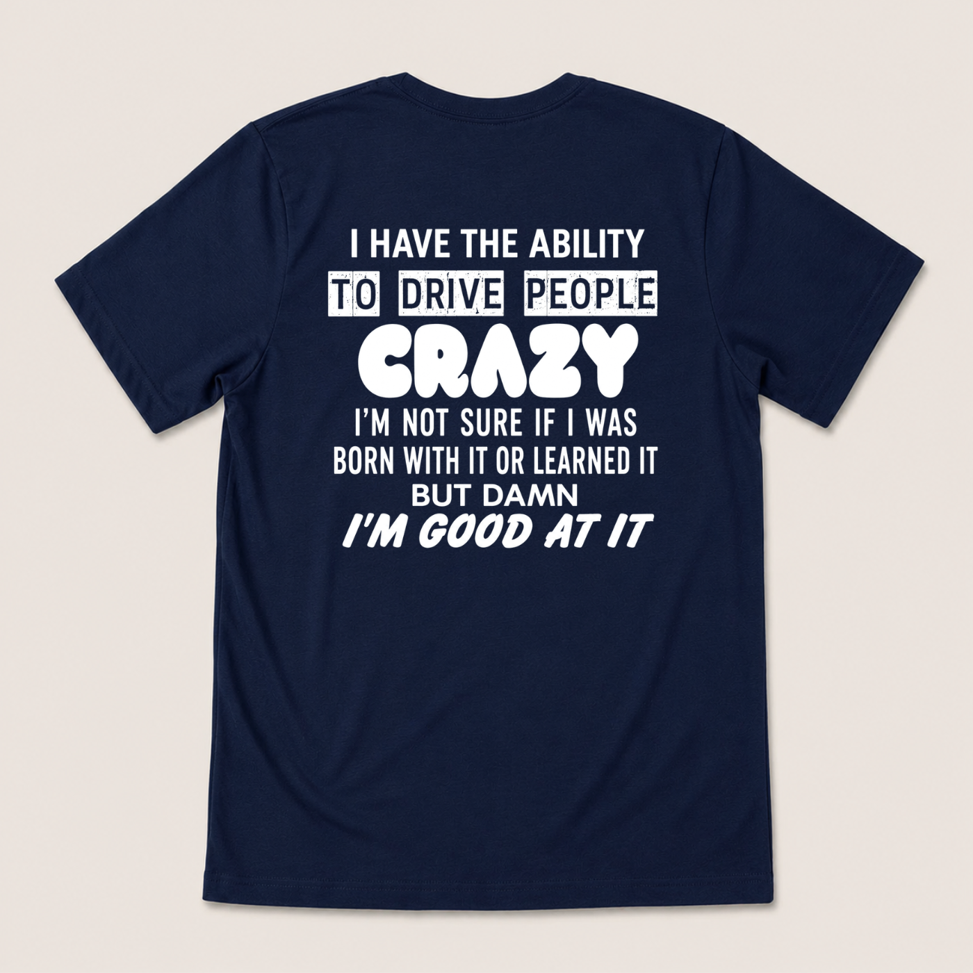 I HAVE THE ABILITY TO DRIVE PEOPLE CRAZY I'M NOT SURE IF I WAS BORN WITH IT OR LEARNED IT BUT DAMN I'M GOOD AT IT T-SHIRT (BACK PRINT)