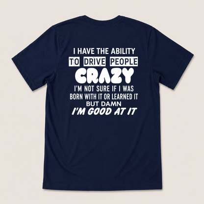 I HAVE THE ABILITY TO DRIVE PEOPLE CRAZY I'M NOT SURE IF I WAS BORN WITH IT OR LEARNED IT BUT DAMN I'M GOOD AT IT T-SHIRT (BACK PRINT)