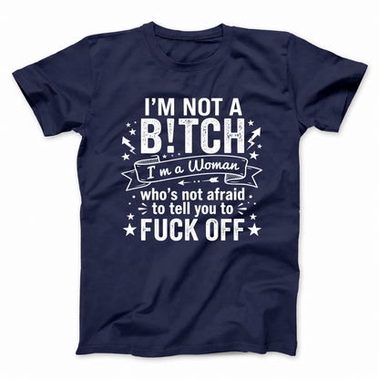 I’M NOT A BITCH I’M A WOMAN WHO’S NOT AFRAID TO TELL YOU TO FUCK OFF T - SHIRT (FRONT PRINT)
