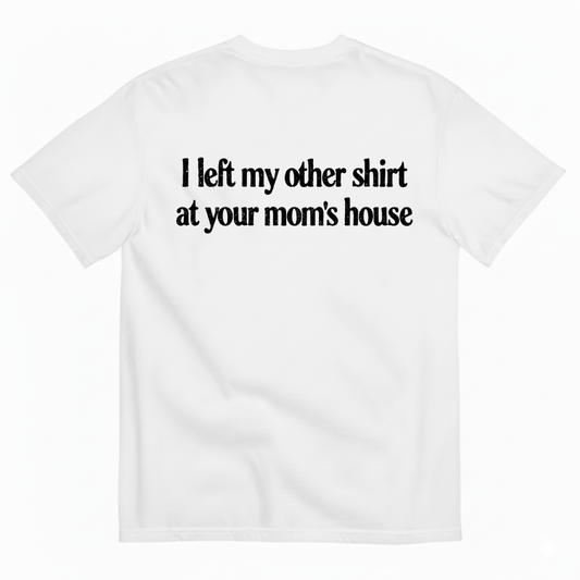 I LEFT MY OTHER SHIRT AT YOUR MOM’S HOUSE T-SHIRT (BACK PRINT)