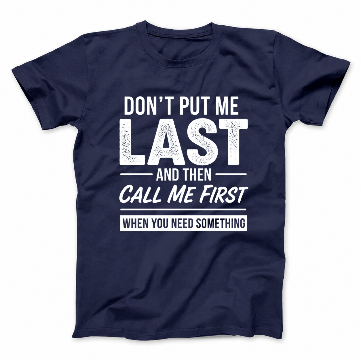 DON’T PUT ME LAST AND THEN CALL ME FIRST WHEN YOU NEED SOMETHING T - SHIRT (FRONT PRINT)