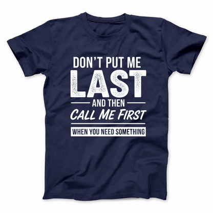 DON’T PUT ME LAST AND THEN CALL ME FIRST WHEN YOU NEED SOMETHING T - SHIRT (FRONT PRINT)