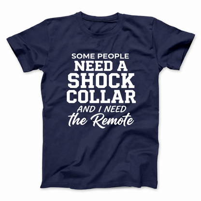SOME PEOPLE NEED A SHOCK COLLAR AND I NEED THE REMOTE T - SHIRT (FRONT PRINT)