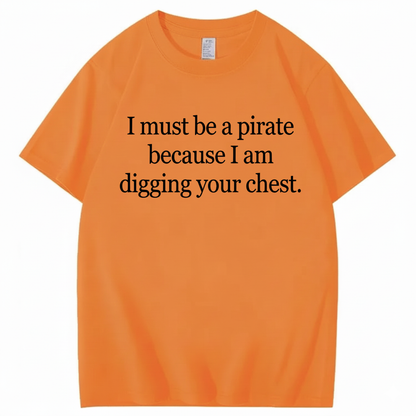 I MUST BE A PIRATE BECAUSE I AM DIGGING YOUR CHEST T - SHIRT (FRONT PRINT)