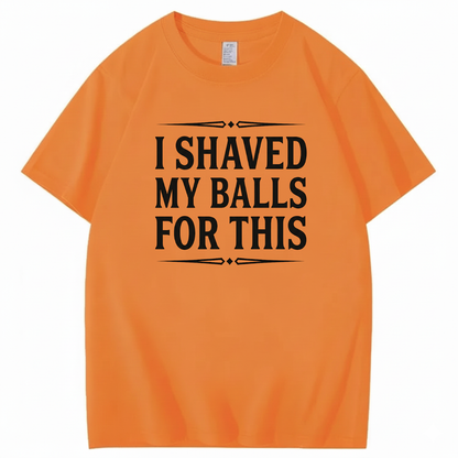 I SHAVED MY BALLS FOR THIS T - SHIRT (FRONT PRINT)