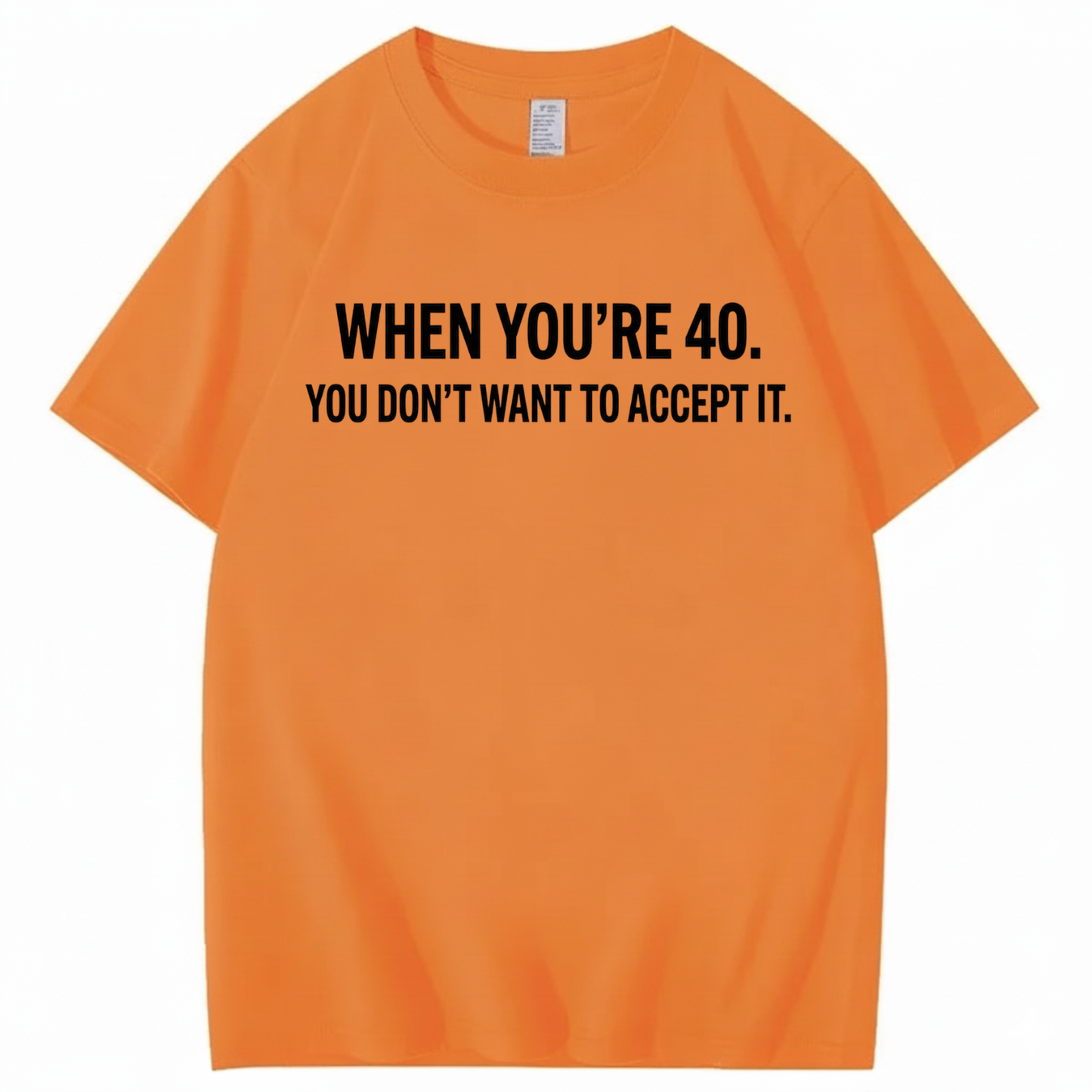 WHEN YOU'RE 40. YOU DON'T WANT TO ACCEPT IT T - SHIRT (FRONT PRINT)