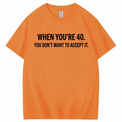 WHEN YOU'RE 40. YOU DON'T WANT TO ACCEPT IT T - SHIRT (FRONT PRINT)