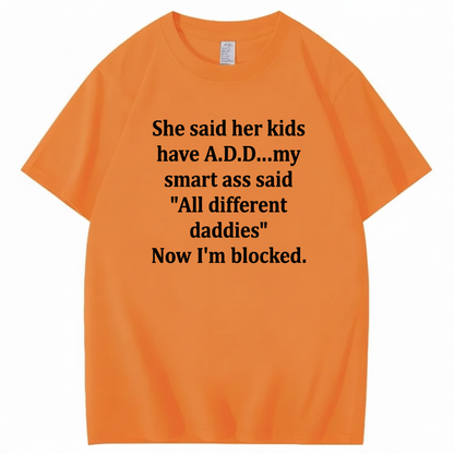SHE SAID HER KIDS HAVE A.D.D... MY SMART ASS SAID 'ALL DIFFERENT DADDIES' NOW I'M BLOCKED T - SHIRT (FRONT PRINT)