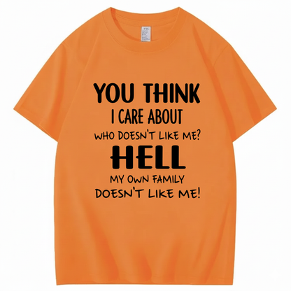 YOU THINK I CARE ABOUT WHO DOESN’T LIKE ME? HELL MY OWN FAMILY DOESN’T LIKE ME! T - SHIRT (FRONT PRINT)